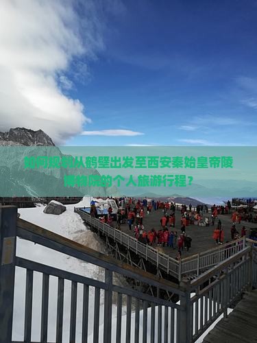 如何规划从鹤壁出发至西安秦始皇帝陵博物院的个人旅游行程？