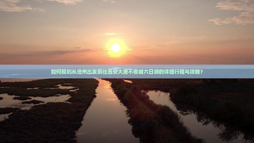 如何规划从沧州出发前往西安大唐不夜城六日游的详细行程与攻略？