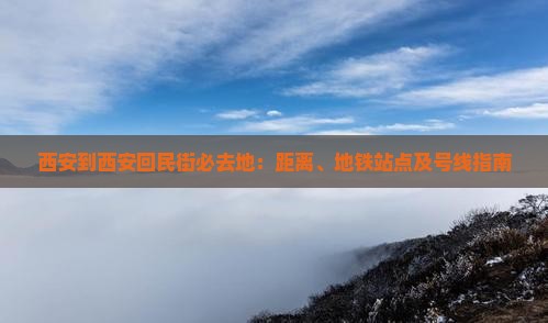 西安到西安回民街必去地：距离、地铁站点及号线指南