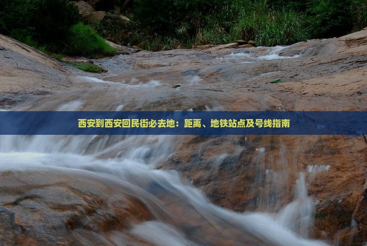 西安到西安回民街必去地：距离、地铁站点及号线指南
