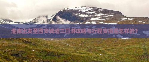 淮南出发至西安城墙三日游攻略与行程安排是怎样的？