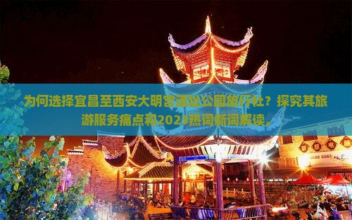 为何选择宜昌至西安大明宫遗址公园旅行社？探究其旅游服务痛点和2023热词新词解读。
