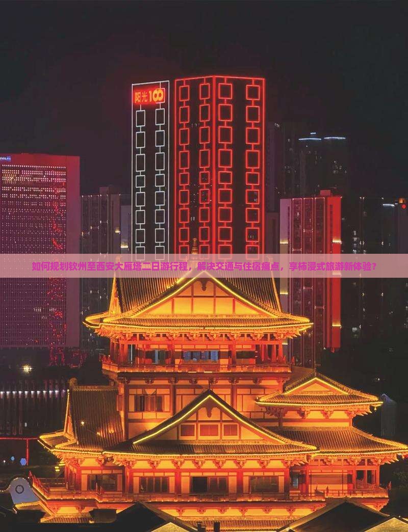 如何规划钦州至西安大雁塔二日游行程，解决交通与住宿痛点，享柿浸式旅游新体验？