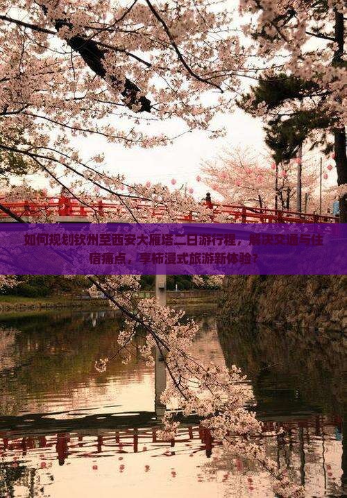如何规划钦州至西安大雁塔二日游行程，解决交通与住宿痛点，享柿浸式旅游新体验？