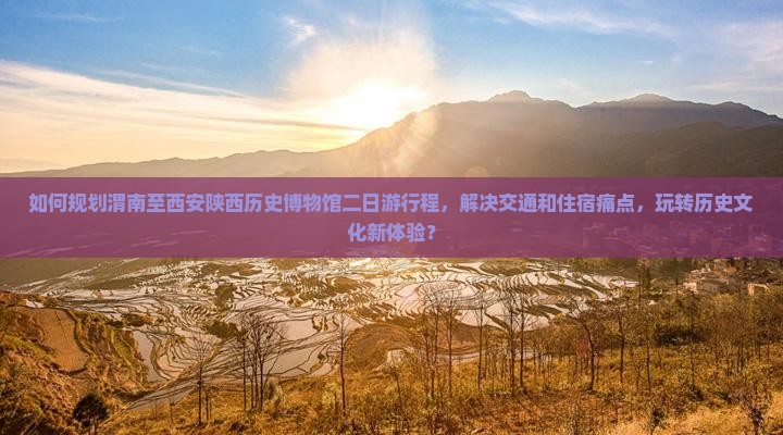 如何规划渭南至西安陕西历史博物馆二日游行程，解决交通和住宿痛点，玩转历史文化新体验？