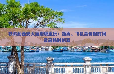 铁岭到西安大雁塔哪里玩：距离、飞机票价格时间及高铁时刻表