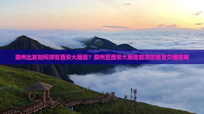滁州出发如何游览西安大雁塔？滁州至西安大雁塔旅游攻略及交通指南