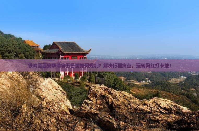 铁岭至西安华清宫五日游如何规划？解决行程痛点，玩转网红打卡地！