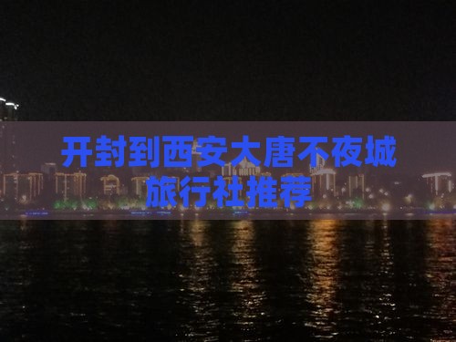 开封到西安大唐不夜城旅行社推荐