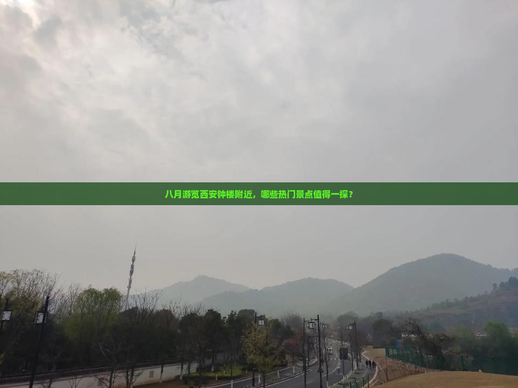 八月游览西安钟楼附近，哪些热门景点值得一探？