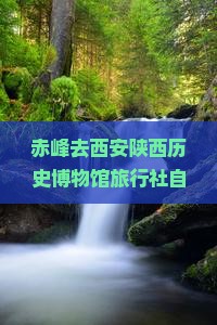 赤峰去西安陕西历史博物馆旅行社自驾游沿途好景点推荐