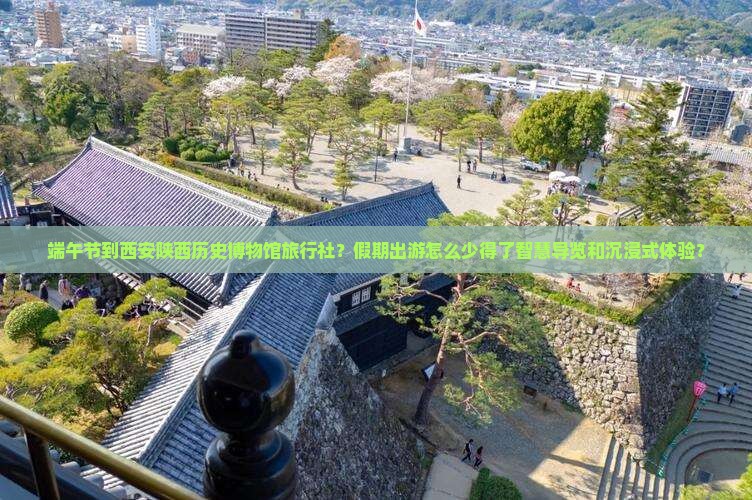 端午节到西安陕西历史博物馆旅行社？假期出游怎么少得了智慧导览和沉浸式体验？