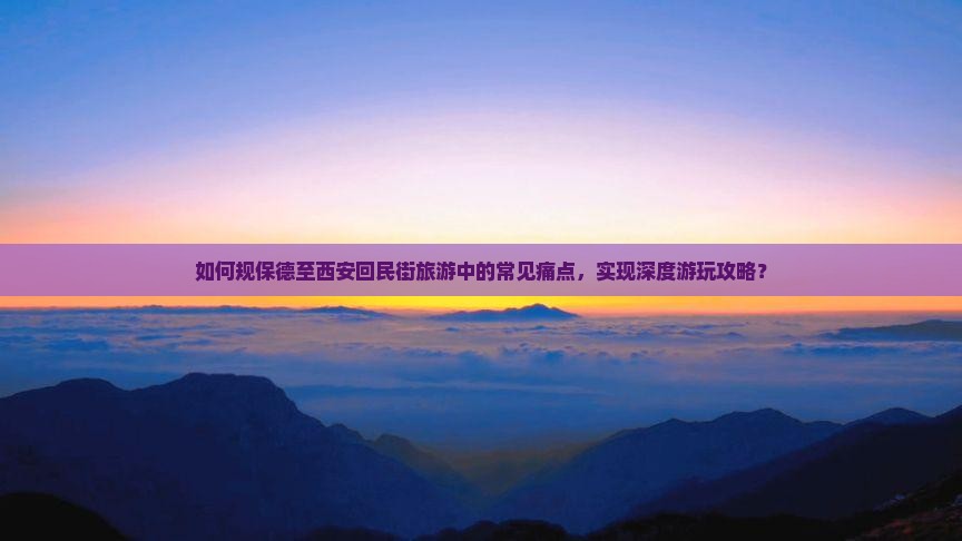 如何规保德至西安回民街旅游中的常见痛点，实现深度游玩攻略？
