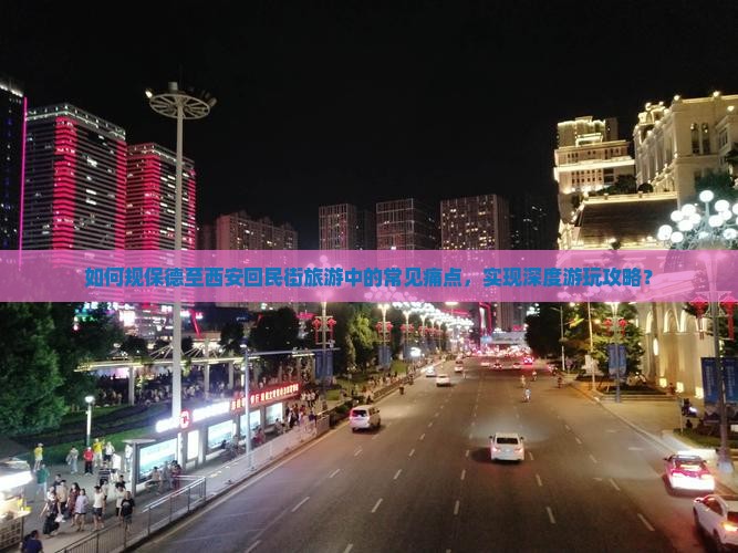 如何规保德至西安回民街旅游中的常见痛点，实现深度游玩攻略？