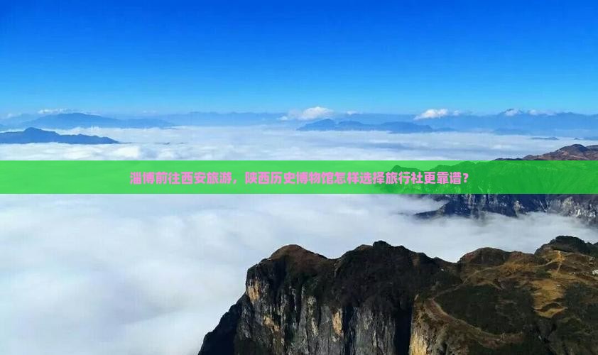 淄博前往西安旅游，陕西历史博物馆怎样选择旅行社更靠谱？