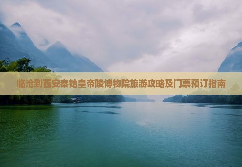 临沧到西安秦始皇帝陵博物院旅游攻略及门票预订指南