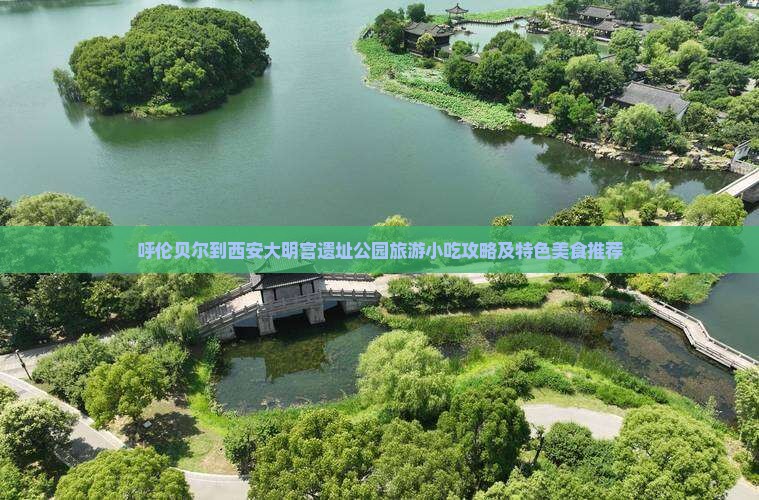 呼伦贝尔到西安大明宫遗址公园旅游小吃攻略及特色美食推荐