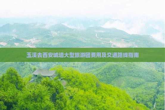 玉溪去西安城墙大型旅游团费用及交通路线指南