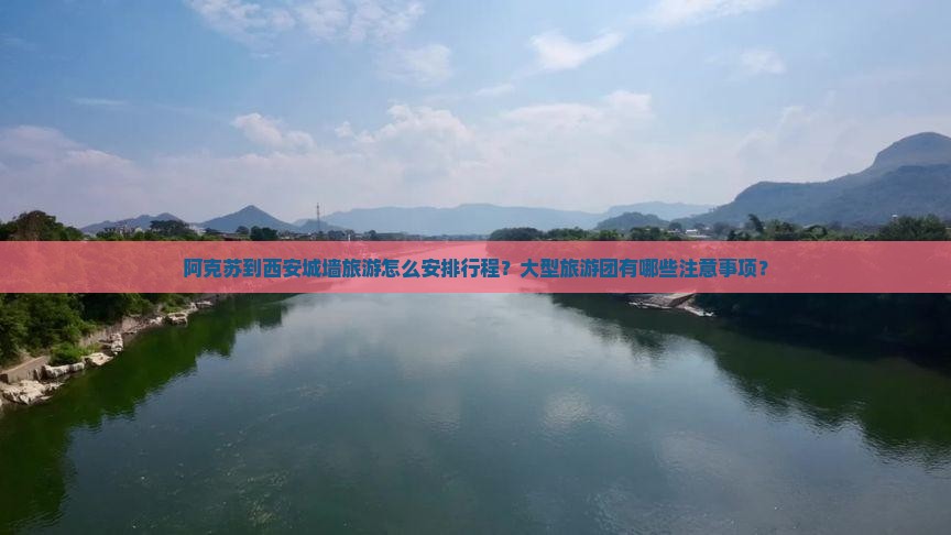 阿克苏到西安城墙旅游怎么安排行程？大型旅游团有哪些注意事项？