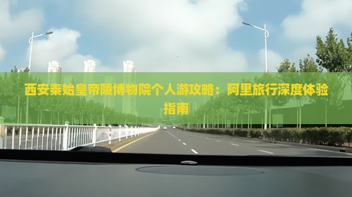 西安秦始皇帝陵博物院个人游攻略：阿里旅行深度体验指南