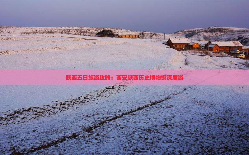 陕西五日旅游攻略：西安陕西历史博物馆深度游