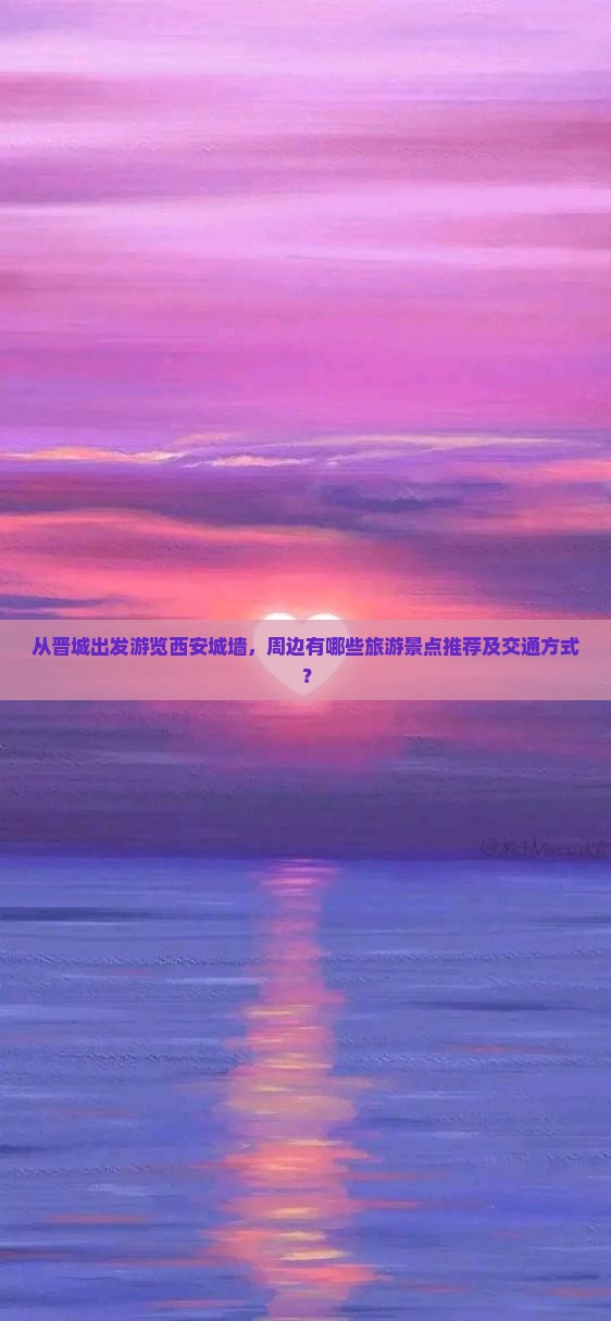 从晋城出发游览西安城墙，周边有哪些旅游景点推荐及交通方式？