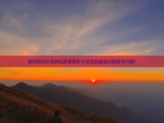 如何规划从沧州出发至西安华清宫的自由行路线与行程？