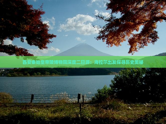 西安秦始皇帝陵博物院深度二日游：海拉尔出发探寻历史奥秘