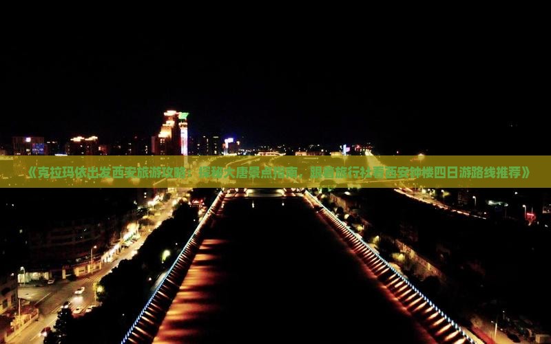 《克拉玛依出发西安旅游攻略：探秘大唐景点指南，跟着旅行社看西安钟楼四日游路线推荐》
