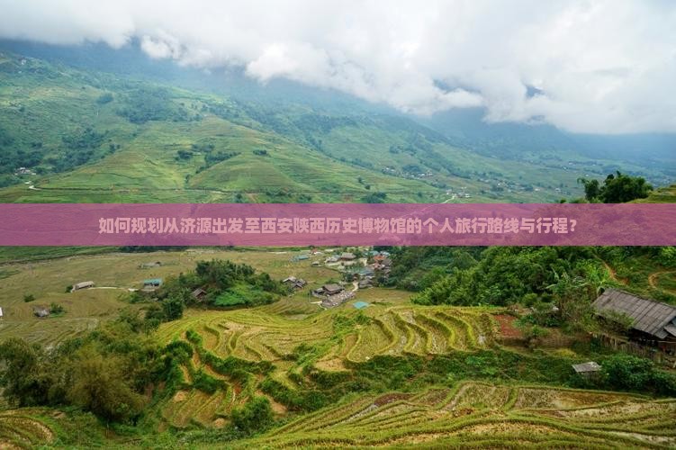 如何规划从济源出发至西安陕西历史博物馆的个人旅行路线与行程？