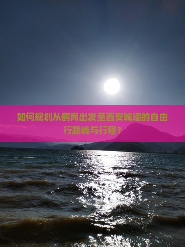如何规划从鹤岗出发至西安城墙的自由行路线与行程？