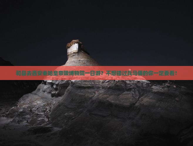 和县去西安秦始皇帝陵博物院一日游？不想错过兵马俑的你一定要看！