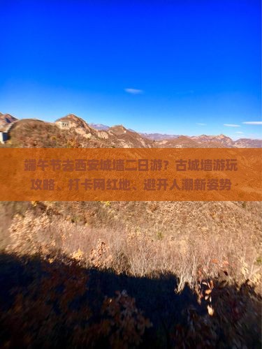 端午节去西安城墙二日游？古城墙游玩攻略、打卡网红地、避开人潮新姿势