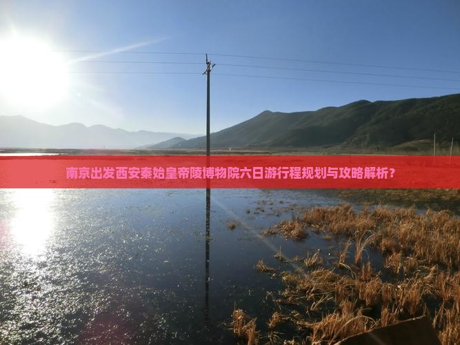 南京出发西安秦始皇帝陵博物院六日游行程规划与攻略解析？