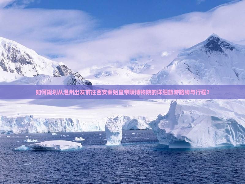 如何规划从温州出发前往西安秦始皇帝陵博物院的详细旅游路线与行程？