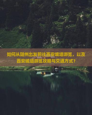 如何从随州出发前往西安城墙游览，以及西安城墙游览攻略与交通方式？