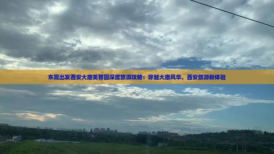 东莞出发西安大唐芙蓉园深度旅游攻略：穿越大唐风华，西安旅游新体验