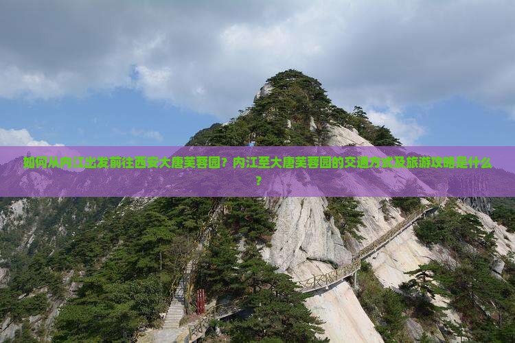 如何从内江出发前往西安大唐芙蓉园？内江至大唐芙蓉园的交通方式及旅游攻略是什么？