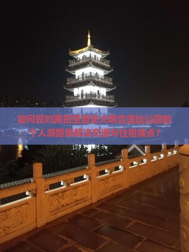 如何规划莆田至西安大明宫遗址公园的个人游路犀解决交通与住宿痛点？