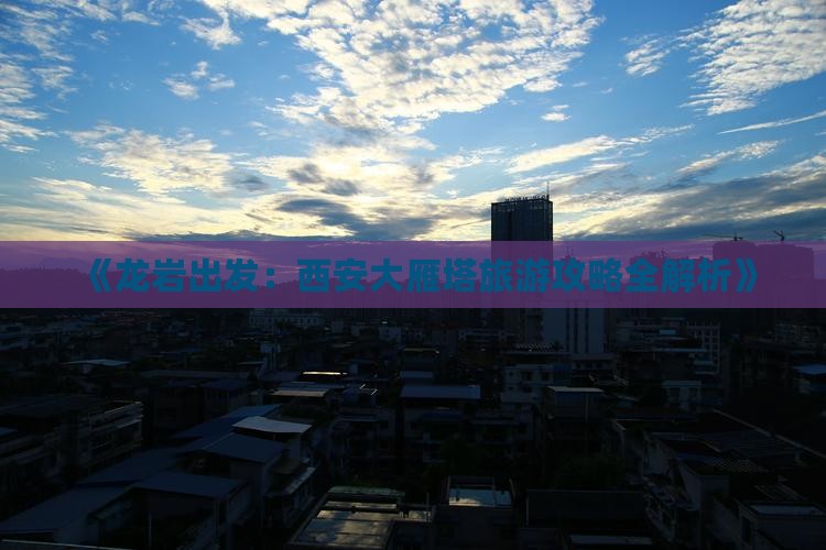 《龙岩出发：西安大雁塔旅游攻略全解析》