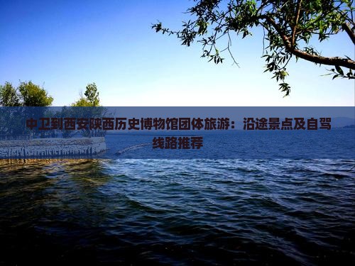 中卫到西安陕西历史博物馆团体旅游：沿途景点及自驾线路推荐