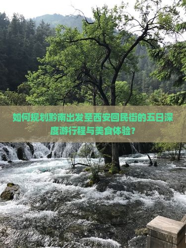 如何规划黔南出发至西安回民街的五日深度游行程与美食体验？