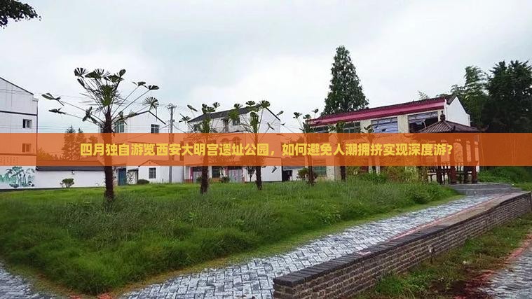 四月独自游览西安大明宫遗址公园，如何避免人潮拥挤实现深度游？