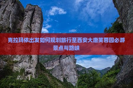 克拉玛依出发如何规划旅行至西安大唐芙蓉园必游景点与路峡