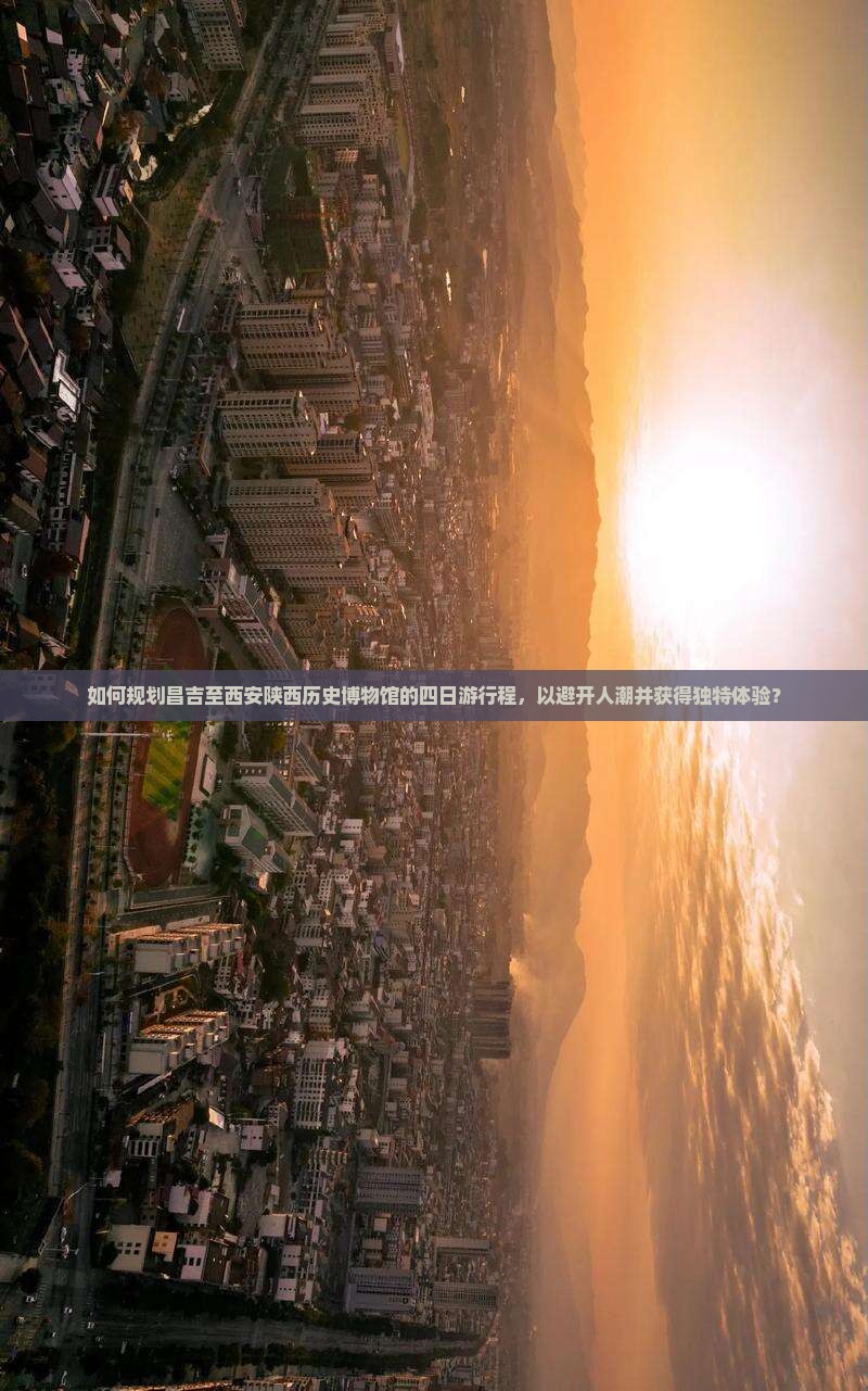 如何规划昌吉至西安陕西历史博物馆的四日游行程，以避开人潮并获得独特体验？