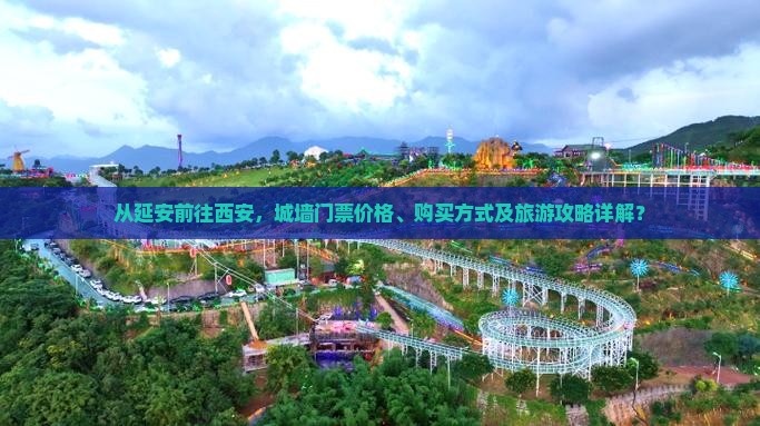 从延安前往西安，城墙门票价格、购买方式及旅游攻略详解？
