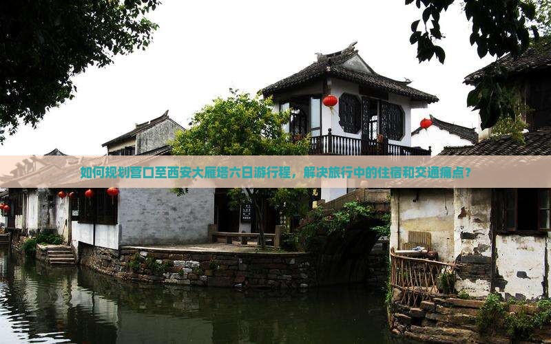 如何规划营口至西安大雁塔六日游行程，解决旅行中的住宿和交通痛点？