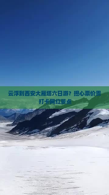 云浮到西安大雁塔六日游？担心票价贵+打卡网红景点