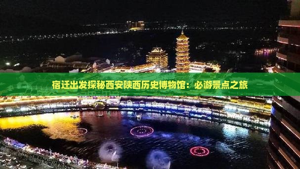 宿迁出发探秘西安陕西历史博物馆：必游景点之旅