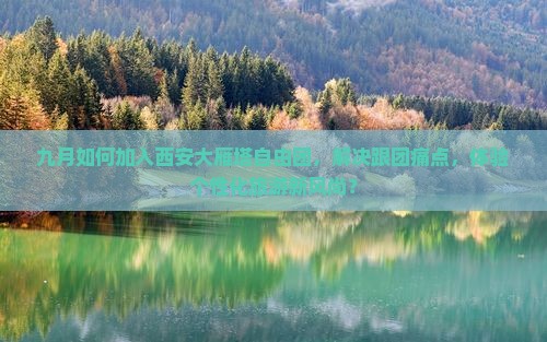 九月如何加入西安大雁塔自由团，解决跟团痛点，体验个性化旅游新风尚？